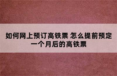 如何网上预订高铁票 怎么提前预定一个月后的高铁票